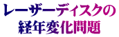 レーザーディスクの 経年変化問題