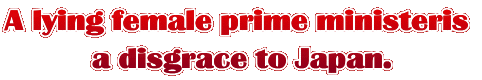 A lying female prime ministeris  a disgrace to Japan.