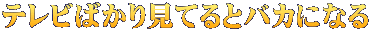 テレビばかり見てるとバカになる