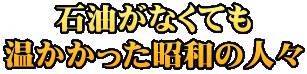 石油がなくても 温かかった昭和の人々