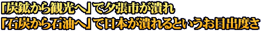 「炭鉱から観光へ」で夕張市が潰れ 「石炭から石油へ」で日本が潰れるというお目出度さ