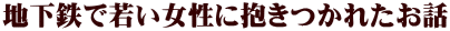 地下鉄で若い女性に抱きつかれたお話
