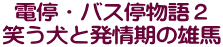 電停・バス停物語２ 笑う犬と発情期の雄馬