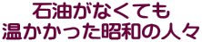 石油がなくても 温かかった昭和の人々