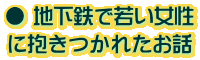 ● 地下鉄で若い女性 に抱きつかれたお話