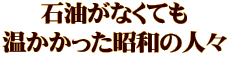 石油がなくても 温かかった昭和の人々