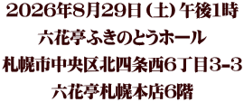 2026年8月29日（土）午後1時 六花亭ふきのとうホール 札幌市中央区北四条西6丁目3-3 六花亭札幌本店6階