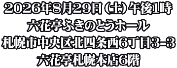 2026年8月29日（土）午後1時 六花亭ふきのとうホール 札幌市中央区北四条西6丁目3-3 六花亭札幌本店6階