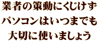 業者の策動にくじけず パソコンはいつまでも 大切に使いましょう